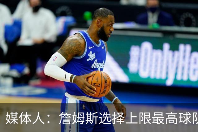媒体人：詹姆斯选择上限最高球队 有大帝&布朗76人更衣室会有摩擦