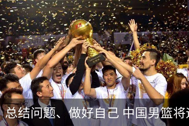 总结问题、做好自己 中国男篮将迎热身赛