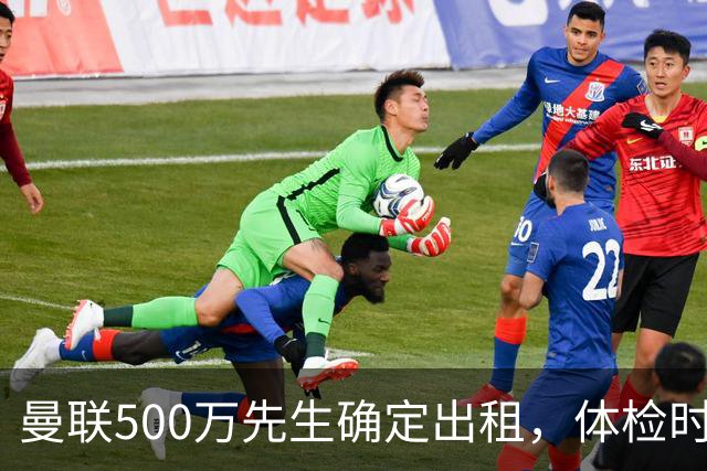 曼联500万先生确定出租，体检时间已定！世界杯国脚即将回归备战