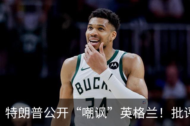 特朗普公开“嘲讽”英格兰！批评图赫尔保守，不该把凯恩拉去防守