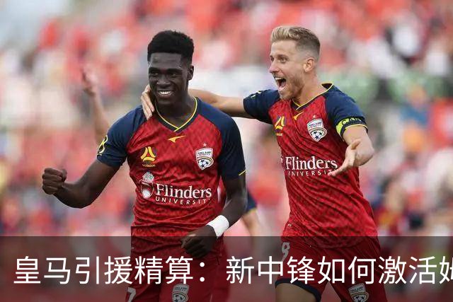 皇马引援精算：新中锋如何激活姆巴佩的“第二春”？