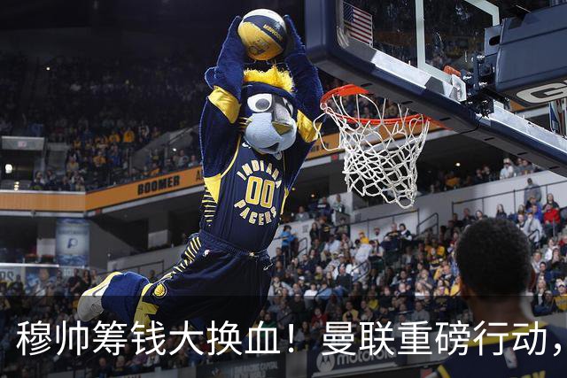 穆帅筹钱大换血！曼联重磅行动，全力拿下皇马顶级巨星