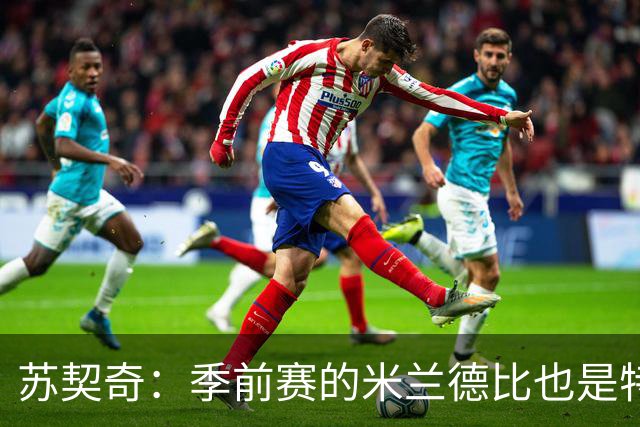 苏契奇：季前赛的米兰德比也是特殊的较量 莫德里奇是我们的偶像