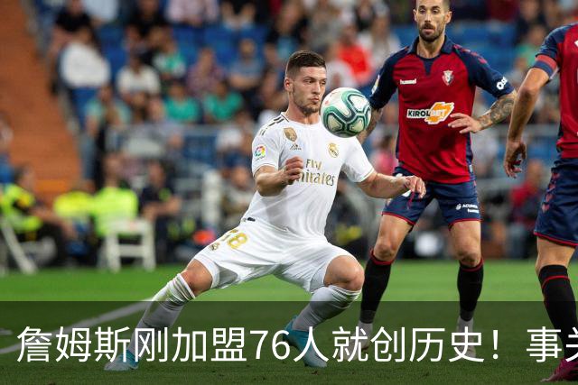 詹姆斯刚加盟76人就创历史！事关首个周边产品，每个人都可能中大奖