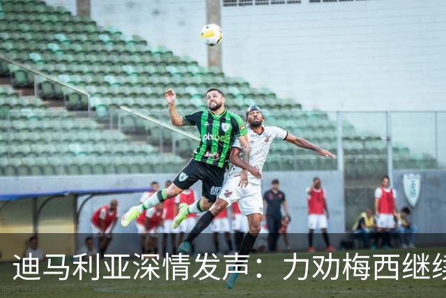 迪马利亚深情发声：力劝梅西继续为阿根廷征战，盼斯卡洛尼留守！