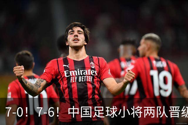 7-0！7-6！中国足球小将两队晋级16强 董路跳舞+抱着徐亮转圈